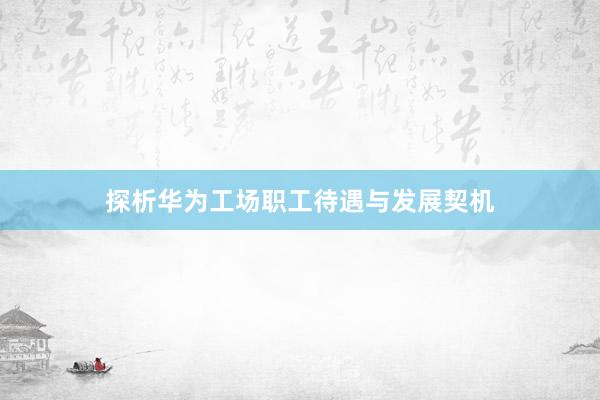 探析华为工场职工待遇与发展契机