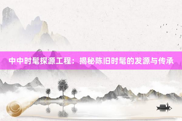 中中时髦探源工程：揭秘陈旧时髦的发源与传承