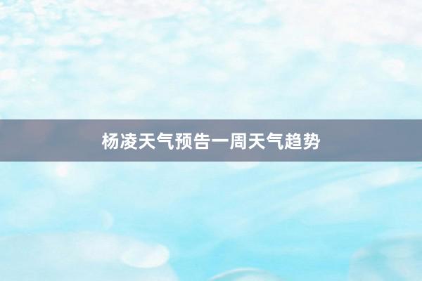 杨凌天气预告一周天气趋势