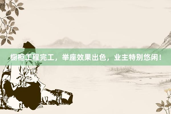 橱柜工程完工，举座效果出色，业主特别悠闲！