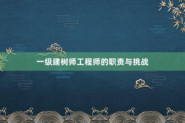 一级建树师工程师的职责与挑战