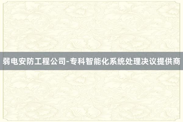 弱电安防工程公司-专科智能化系统处理决议提供商