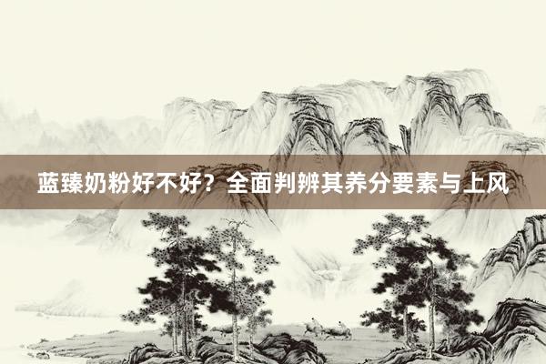 蓝臻奶粉好不好？全面判辨其养分要素与上风