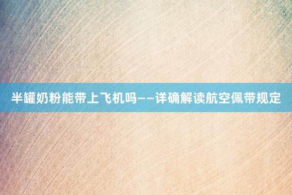 半罐奶粉能带上飞机吗——详确解读航空佩带规定