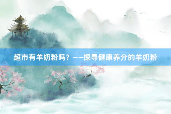 超市有羊奶粉吗？——探寻健康养分的羊奶粉
