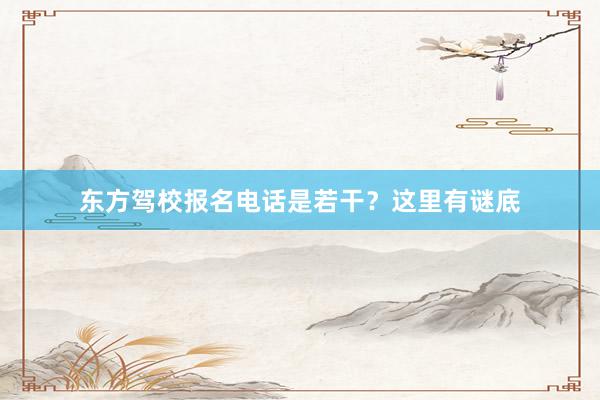 东方驾校报名电话是若干？这里有谜底