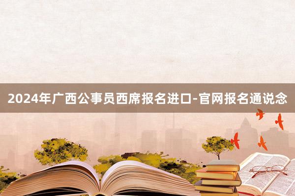 2024年广西公事员西席报名进口-官网报名通说念